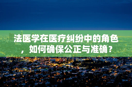 法医学在医疗纠纷中的角色，如何确保公正与准确？