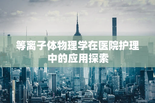 等离子体物理学在医院护理中的应用探索