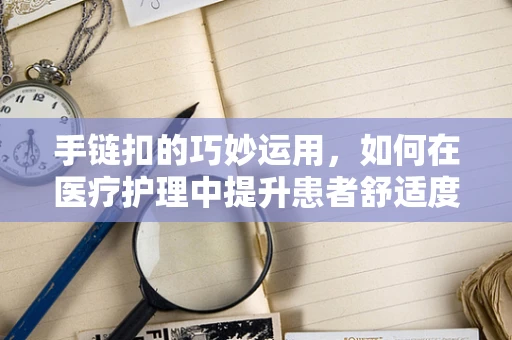 手链扣的巧妙运用，如何在医疗护理中提升患者舒适度与安全？
