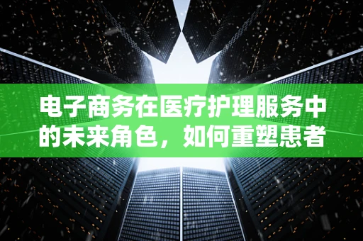 电子商务在医疗护理服务中的未来角色，如何重塑患者体验？