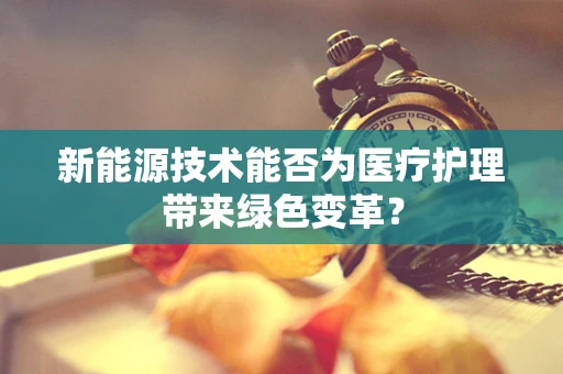 新能源技术能否为医疗护理带来绿色变革？