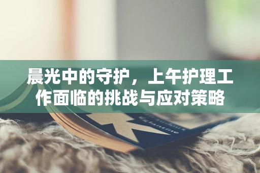 晨光中的守护，上午护理工作面临的挑战与应对策略