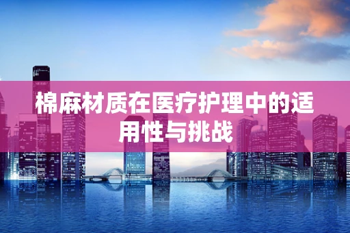 棉麻材质在医疗护理中的适用性与挑战
