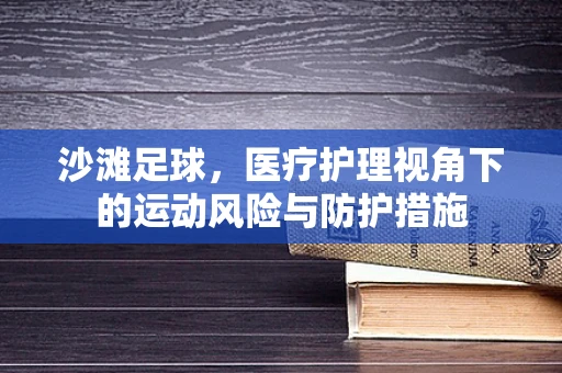 沙滩足球，医疗护理视角下的运动风险与防护措施