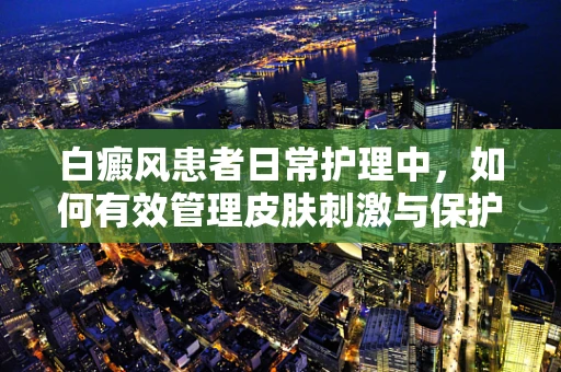 白癜风患者日常护理中，如何有效管理皮肤刺激与保护？