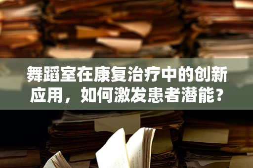 舞蹈室在康复治疗中的创新应用，如何激发患者潜能？