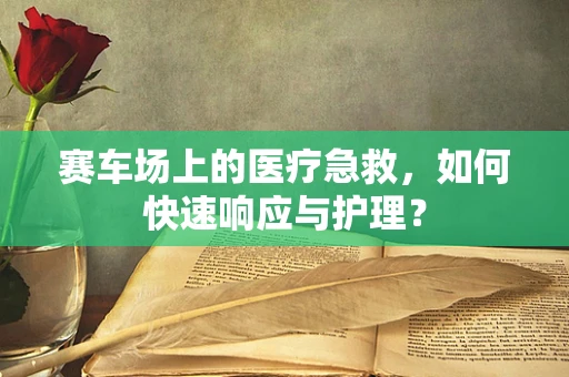 赛车场上的医疗急救，如何快速响应与护理？