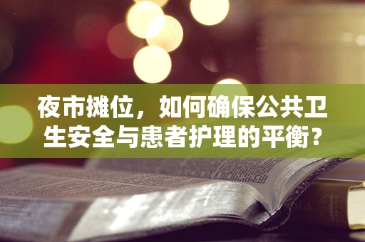 夜市摊位，如何确保公共卫生安全与患者护理的平衡？