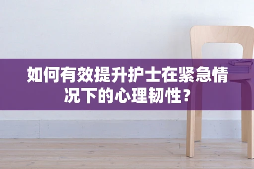 如何有效提升护士在紧急情况下的心理韧性？