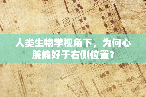 人类生物学视角下，为何心脏偏好于右侧位置？