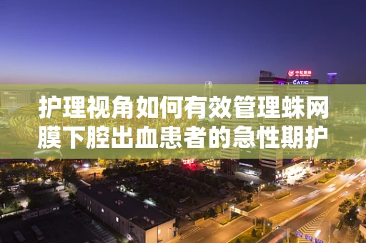 护理视角如何有效管理蛛网膜下腔出血患者的急性期护理需求？