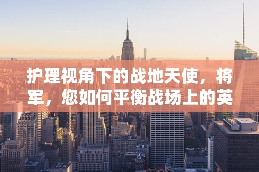 护理视角下的战地天使，将军，您如何平衡战场上的英勇与护理人员的心理关怀？
