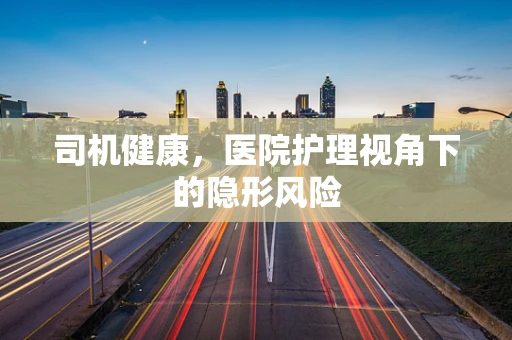 司机健康，医院护理视角下的隐形风险