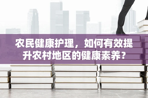 农民健康护理，如何有效提升农村地区的健康素养？