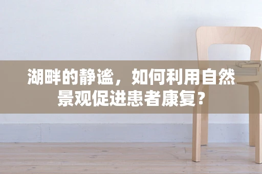 湖畔的静谧，如何利用自然景观促进患者康复？
