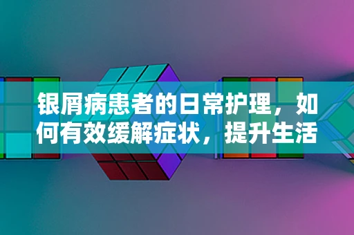 银屑病患者的日常护理，如何有效缓解症状，提升生活质量？