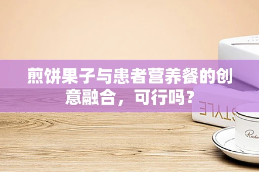 煎饼果子与患者营养餐的创意融合，可行吗？