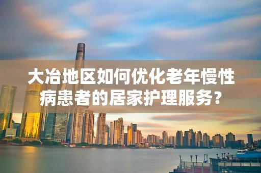 大冶地区如何优化老年慢性病患者的居家护理服务？