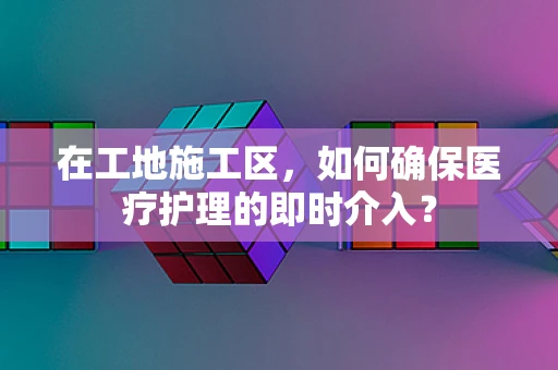 在工地施工区，如何确保医疗护理的即时介入？