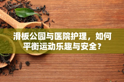 滑板公园与医院护理，如何平衡运动乐趣与安全？
