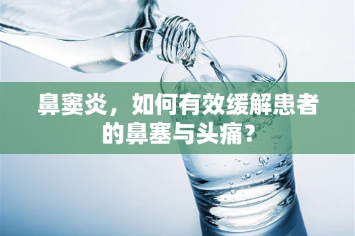 鼻窦炎，如何有效缓解患者的鼻塞与头痛？