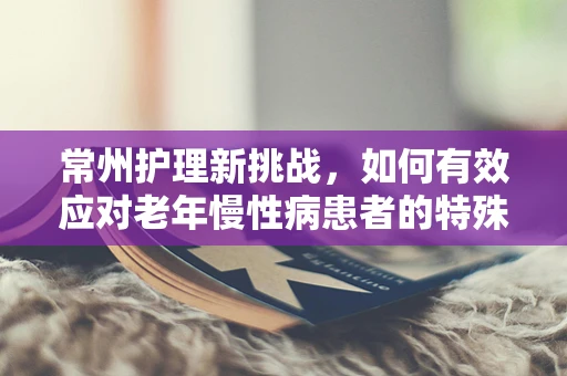 常州护理新挑战，如何有效应对老年慢性病患者的特殊需求？