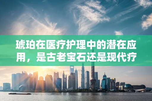 琥珀在医疗护理中的潜在应用，是古老宝石还是现代疗法的秘密武器？