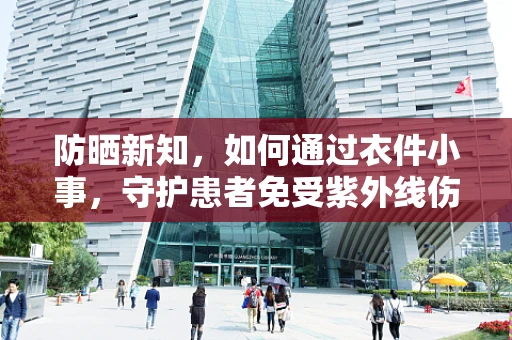 防晒新知，如何通过衣件小事，守护患者免受紫外线伤害？