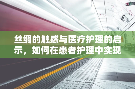 丝绸的触感与医疗护理的启示，如何在患者护理中实现温柔‘丝’滑？