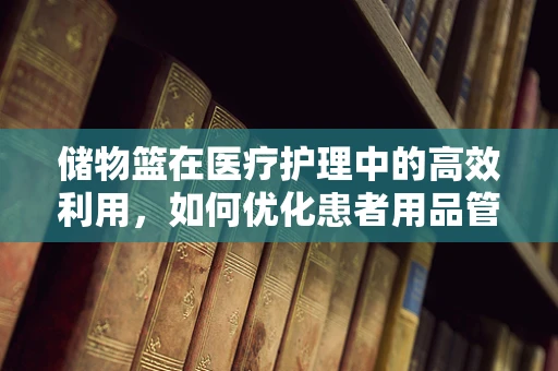 储物篮在医疗护理中的高效利用，如何优化患者用品管理？