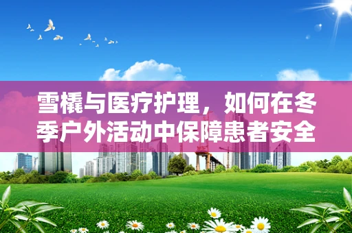 雪橇与医疗护理，如何在冬季户外活动中保障患者安全？