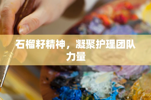 石榴籽精神，凝聚护理团队力量