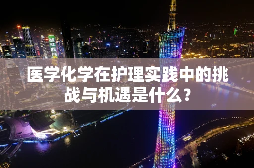 医学化学在护理实践中的挑战与机遇是什么？