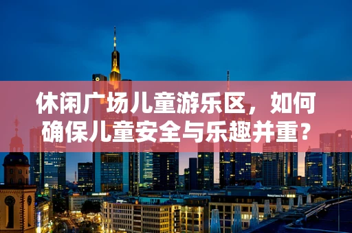 休闲广场儿童游乐区，如何确保儿童安全与乐趣并重？