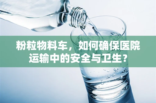 粉粒物料车，如何确保医院运输中的安全与卫生？