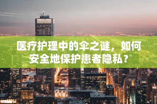 医疗护理中的伞之谜，如何安全地保护患者隐私？
