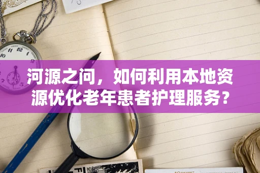 河源之问，如何利用本地资源优化老年患者护理服务？