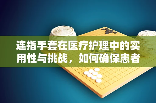 连指手套在医疗护理中的实用性与挑战，如何确保患者舒适与安全？