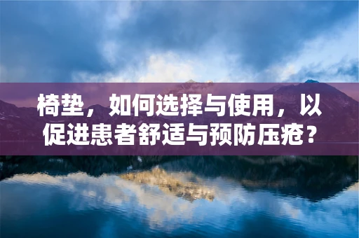 椅垫，如何选择与使用，以促进患者舒适与预防压疮？