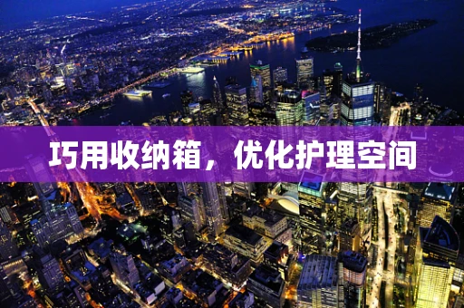 巧用收纳箱，优化护理空间