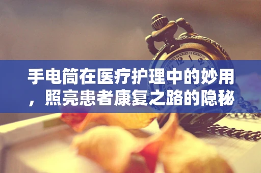 手电筒在医疗护理中的妙用，照亮患者康复之路的隐秘角落