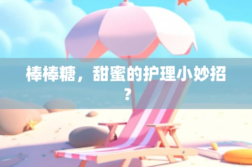 棒棒糖，甜蜜的护理小妙招？