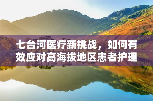 七台河医疗新挑战，如何有效应对高海拔地区患者护理的特殊需求？