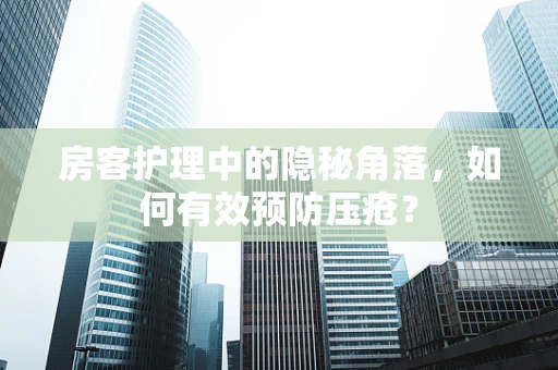 房客护理中的隐秘角落，如何有效预防压疮？