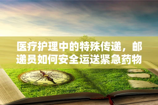 医疗护理中的特殊传递，邮递员如何安全运送紧急药物？