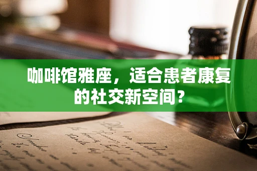 咖啡馆雅座，适合患者康复的社交新空间？