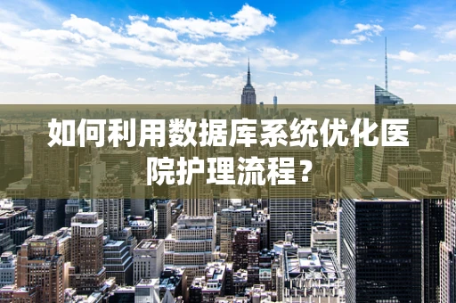 如何利用数据库系统优化医院护理流程？
