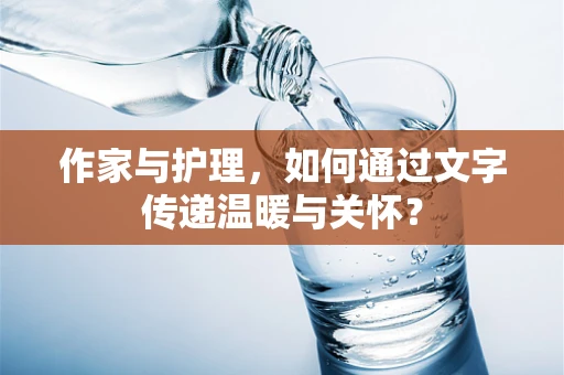 作家与护理，如何通过文字传递温暖与关怀？