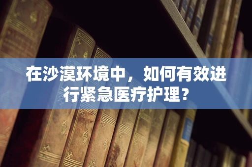 在沙漠环境中，如何有效进行紧急医疗护理？