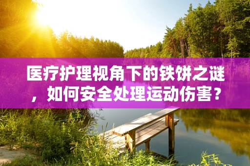 医疗护理视角下的铁饼之谜，如何安全处理运动伤害？
